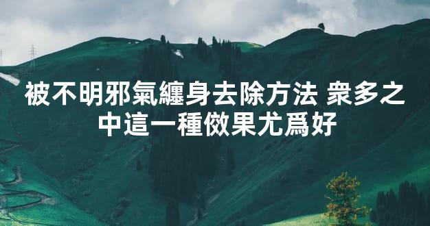被不明邪氣纏身去除方法 衆多之中